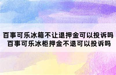 百事可乐冰箱不让退押金可以投诉吗 百事可乐冰柜押金不退可以投诉吗